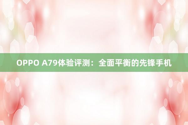 OPPO A79体验评测：全面平衡的先锋手机